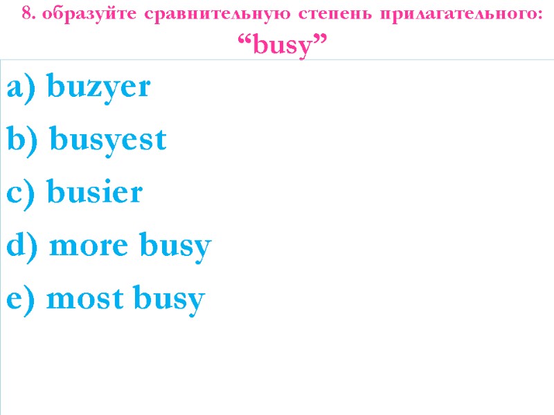 8. образуйте сравнительную степень прилагательного: “busy”   a) buzyer b) busyest c) busier